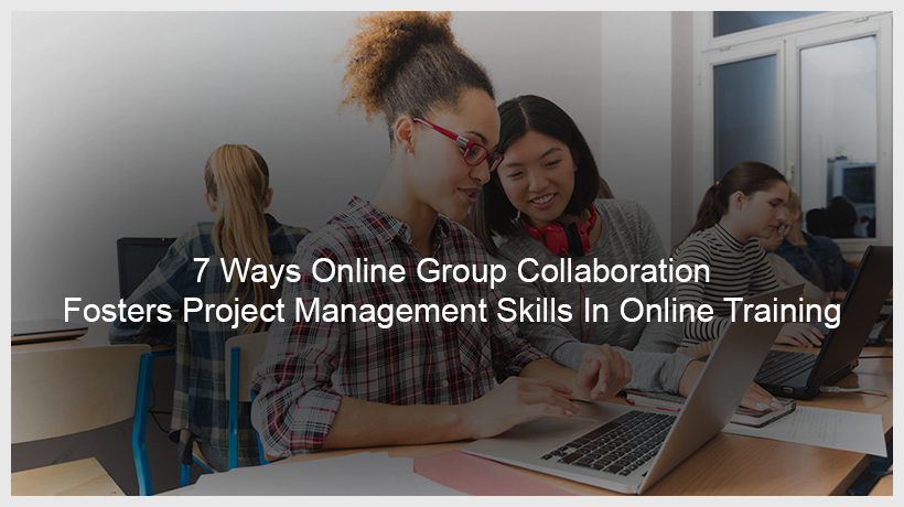 7 Ways Online Group Collaboration Fosters Project Management Skills In Online Training